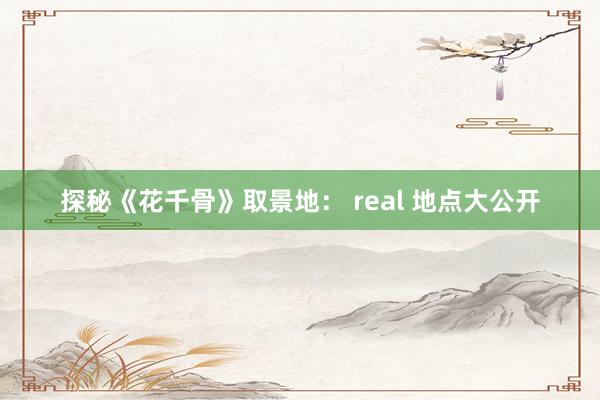 探秘《花千骨》取景地： real 地点大公开